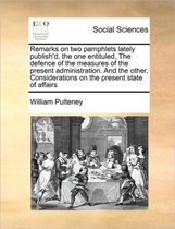 Remarks on two pamphlets lately publish'd, the one entituled, The defence of the measures of the present administration. And the other, Considerations on the present state of affairs