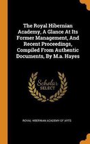 The Royal Hibernian Academy, a Glance at Its Former Management, and Recent Proceedings, Compiled from Authentic Documents, by M.A. Hayes