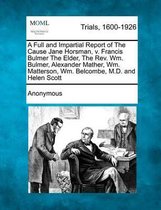 A Full and Impartial Report of the Cause Jane Horsman, V. Francis Bulmer the Elder, the REV. Wm. Bulmer, Alexander Mather, Wm. Matterson, Wm. Belcombe, M.D. and Helen Scott