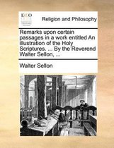 Remarks Upon Certain Passages in a Work Entitled an Illustration of the Holy Scriptures. ... by the Reverend Walter Sellon, ...