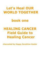 Let's Heal Our World Together Book One Healing Cancer Field Guide to Healing Cancer