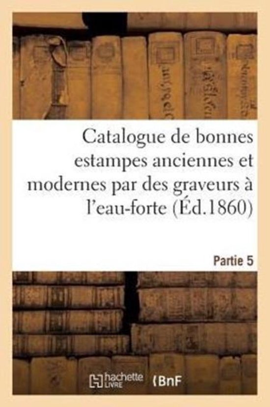Catalogue de Bonnes Estampes Anciennes Et Modernes Par Des Graveurs A L'Eau-Forte 5e Partie