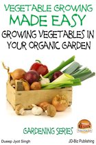 Vegetable Growing Made Easy: Growing Vegetables in Your Organic Garden