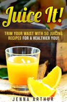 Smoothie Cleanse and Detox - Juice It!: Trim Your Waist With 50 Juicing Recipes For A Healthier You!