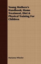 Young Mothers's Handbook; Home Treatment, Diet & Physical Training For Children