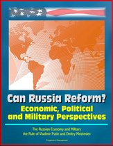 Can Russia Reform? Economic, Political and Military Perspectives: The Russian Economy and Military, the Rule of Vladimir Putin and Dmitry Medvedev
