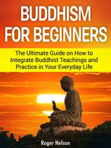 Buddhism For Beginners The Ultimate Guide on How to Integrate Buddhist Teachings and Practice in Your Everyday Life