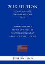 Department of Labor Federal Civil Penalties Inflation Adjustment ACT Annual Adjustments for 2017 (Us Wage and Hour Division Regulation) (Whd) (2018 Edition)