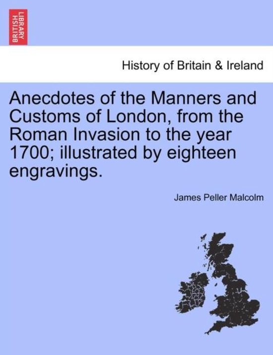 Anecdotes of the Manners and Customs of London, from the Roman Invasion to the year 1700; illustrated by eighteen engravings.