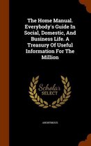 The Home Manual. Everybody's Guide in Social, Domestic, and Business Life. a Treasury of Useful Information for the Million