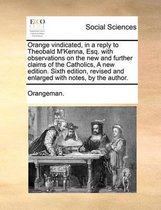 Orange Vindicated, in a Reply to Theobald m'Kenna, Esq. with Observations on the New and Further Claims of the Catholics, a New Edition. Sixth Edition, Revised and Enlarged with Notes, by the
