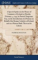 A Speech Spoken in the House of Commons of Ireland on Monday February 4, 1793, by Patrick Duigenan, Esq. on the Introduction of a Petition on Behalf of the Roman Catholics of Ireland, and on 