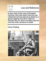 A clear state of the case of Elizabeth Canning, who hath sworn that she was robbed and almost starved to death by a gang of gipsies and other villains in January last, for which one Mary Squi