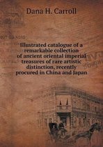 Illustrated catalogue of a remarkable collection of ancient oriental imperial treasures of rare artistic distinction, recently procured in China and Japan
