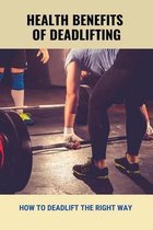 Health Benefits Of Deadlifting: How To Deadlift The Right Way