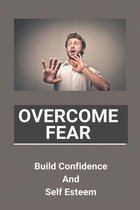 Overcome Fear: Build Confidence And Self Esteem