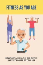 Fitness As You Age: How To Stay Healthy And Active In Every Decade Of Your Life
