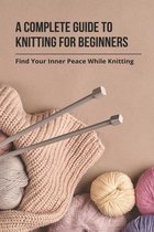 A Complete Guide To Knitting For Beginners: Find Your Inner Peace While Knitting