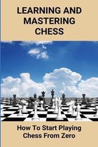 Learning And Mastering Chess: How To Start Playing Chess From Zero