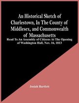 An Historical Sketch Of Charlestown, In The County Of Middlesex, And Commonwealth Of Massachusetts