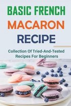 Basic French Macaron Recipe: Collection Of Tried-And-Tested Recipes For Beginners