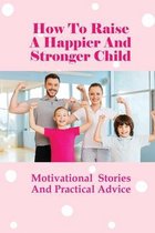 How To Raise A Happier And Stronger Child: Motivational Stories And Practical Advice