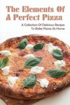 The Elements Of A Perfect Pizza: A Collection Of Delicious Recipes To Bake Pizzas At Home
