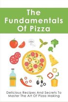 The Fundamentals Of Pizza: Delicious Recipes And Secrets To Master The Art Of Pizza Making