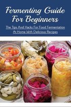 Fermenting Guide For Beginners: The Tips And Hacks For Food Fermentation At Home With Delicious Recipes
