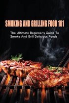 Smoking And Grilling Food 101: The Ultimate Beginner's Guide To Smoke And Grill Delicious Foods