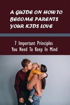 A Guide On How To Become Parents Your Kids Love: 7 Important Principles You Need To Keep In Mind