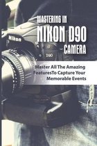 Mastering In Nikon D90 Camera: Master All The Amazing Features To Capture Your Memorable Events