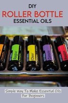 DIY Roller Bottle Essential Oils: Simple Way To Make Essential Oils For Beginners