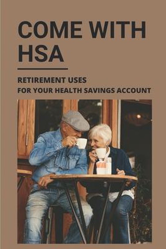 Come With HSA Retirement Uses For Your Health Savings Account