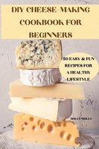 DIY Cheese-Making Cookbook for Beginners 50 Easy & Fun Recipes for a Healthy Lifestyle