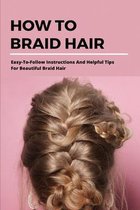 How To Braid Hair: Easy-To-Follow Instructions And Helpful Tips For Beautiful Braid Hair