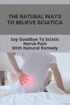 The Natural Ways To Relieve Sciatica: Say Goodbye To Sciatic Nerve Pain With Natural Remedy