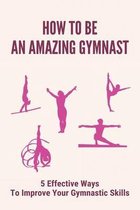 How To Be An Amazing Gymnast: 5 Effective Ways To Improve Your Gymnastic Skills