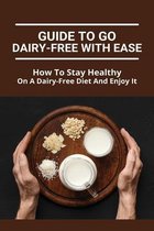 Guide To Go Dairy-Free With Ease: How To Stay Healthy On A Dairy-Free Diet And Enjoy It