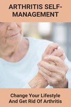 Arthritis Self-Management: Change Your Lifestyle And Get Rid Of Arthritis