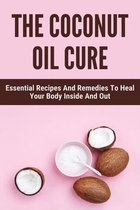 The Coconut Oil Cure: Essential Recipes And Remedies To Heal Your Body Inside And Out