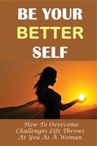 Be Your Better Self: How To Overcome Challenges Life Throws At You As A Woman