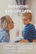 Parenting Bad Children: Understand Your Child, How To Deal With Them And Have A Normal Life