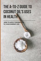 The A-To-Z Guide To Coconut Oil's Uses In Health: How To Apply Coconut Oil To Your Everday Life