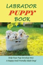 Labrador Puppy Book: Help Your Pup Develop Into A Happy And Friendly Adult Dog!