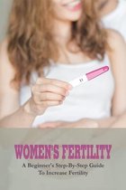 Women's Fertility: A Beginner's Step-By-Step Guide To Increase Fertility