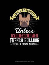 Always Be Yourself Unless You Can Be a French Bulldog Then Be a French Bulldog: Composition Notebook