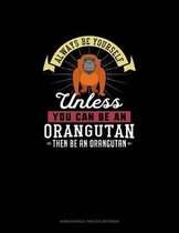 Always Be Yourself Unless You Can Be An Orangutan Then Be An Orangutan