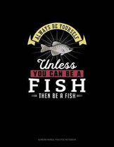 Always Be Yourself Unless You Can Be A Fish Then Be A Fish