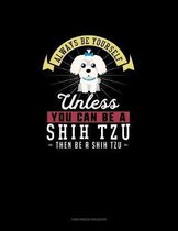 Always Be Yourself Unless You Can Be A Shih Tzu Then Be A Shih Tzu